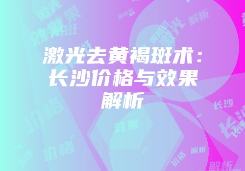 激光去黄褐斑术：长沙价格与效果解析
