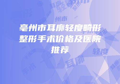 亳州市耳廓轻度畸形整形手术价格及医院推荐