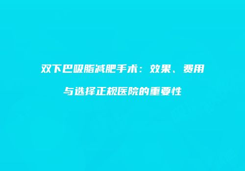 双下巴吸脂减肥手术：效果、费用与选择正规医院的重要性