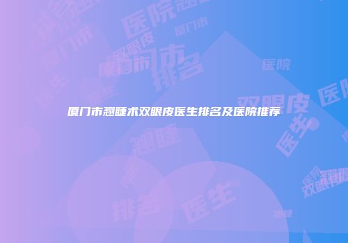 厦门市翘睫术双眼皮医生排名及医院推荐