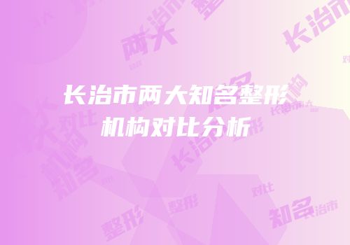 长治市两大知名整形机构对比分析