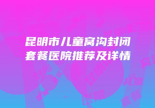 昆明市儿童窝沟封闭套餐医院推荐及详情