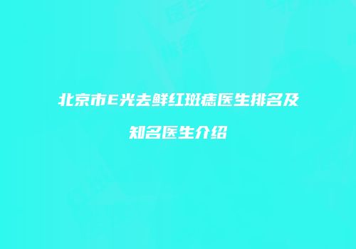北京市E光去鲜红斑痣医生排名及知名医生介绍