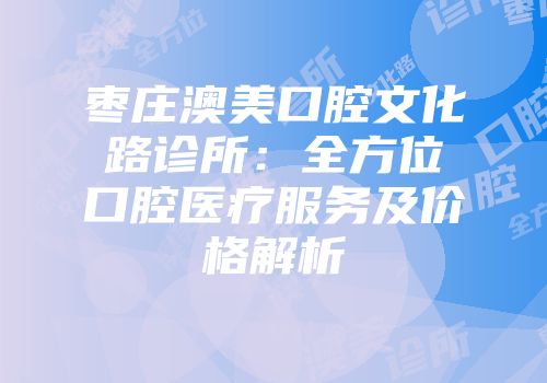枣庄澳美口腔文化路诊所：全方位口腔医疗服务及价格解析