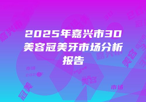 2025年嘉兴市3D美容冠美牙市场分析报告