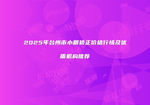 2025年台州市小眼矫正价格行情及优质机构推荐