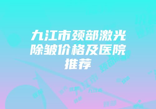 九江市颈部激光除皱价格及医院推荐