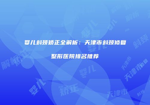 婴儿斜颈矫正全解析：天津市斜颈修复整形医院排名推荐