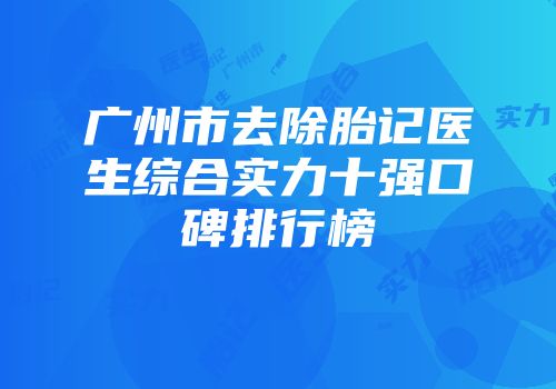 广州市去除胎记医生综合实力十强口碑排行榜