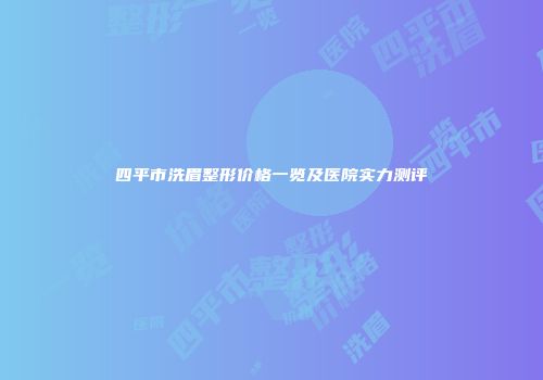 四平市洗眉整形价格一览及医院实力测评