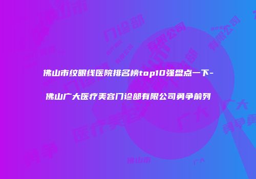 佛山市纹眼线医院排名榜top10强盘点一下-佛山广大医疗美容门诊部有限公司勇争前列