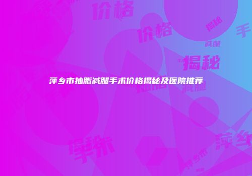 萍乡市抽脂减腿手术价格揭秘及医院推荐
