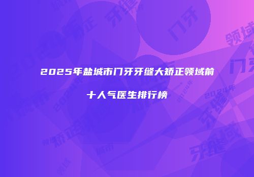 2025年盐城市门牙牙缝大矫正领域前十人气医生排行榜