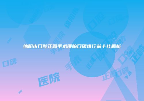 绵阳市口腔正畸手术医院口碑排行前十佳解析