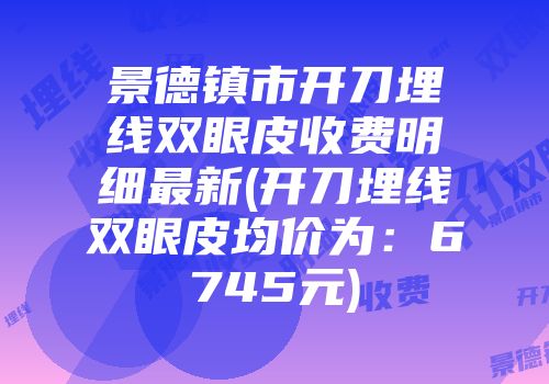 景德镇市开刀埋线双眼皮收费明细最新(开刀埋线双眼皮均价为：6745元)