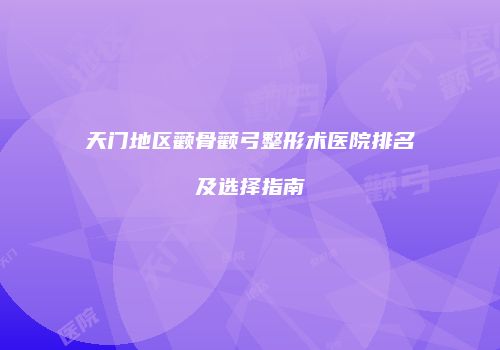 天门地区颧骨颧弓整形术医院排名及选择指南