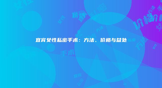 宜宾女性私密手术：方法、价格与益处