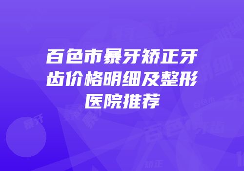 百色市暴牙矫正牙齿价格明细及整形医院推荐