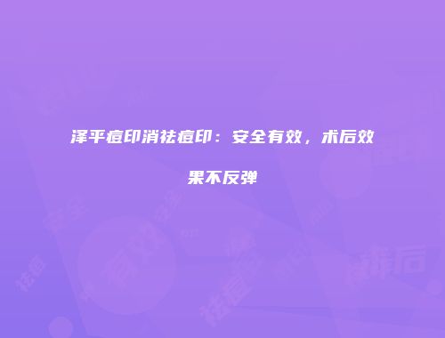 泽平痘印消祛痘印：安全有效，术后效果不反弹
