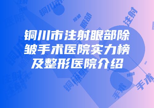 铜川市注射眼部除皱手术医院实力榜及整形医院介绍