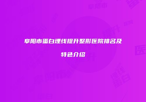 阜阳市蛋白埋线提升整形医院排名及特色介绍