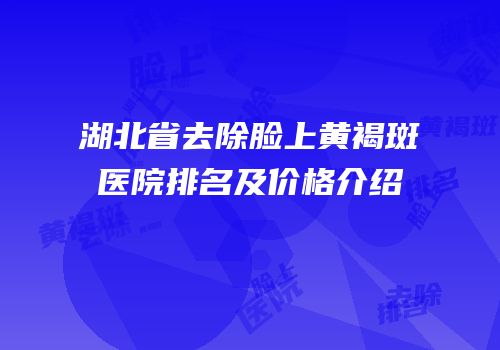 湖北省去除脸上黄褐斑医院排名及价格介绍