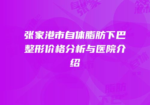 张家港市自体脂肪下巴整形价格分析与医院介绍