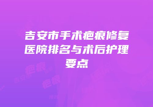 吉安市手术疤痕修复医院排名与术后护理要点