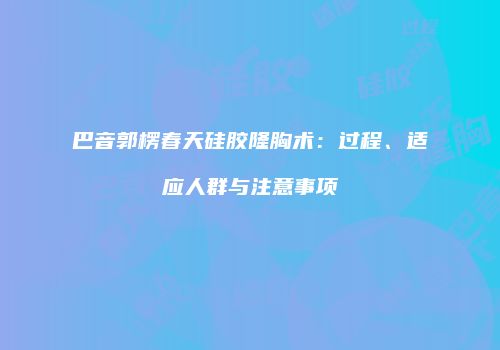 巴音郭楞春天硅胶隆胸术：过程、适应人群与注意事项