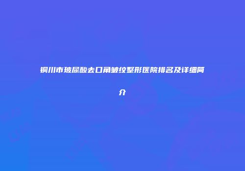 铜川市玻尿酸去口角皱纹整形医院排名及详细简介