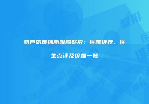 葫芦岛市抽脂隆胸整形：医院推荐、医生点评及价格一览