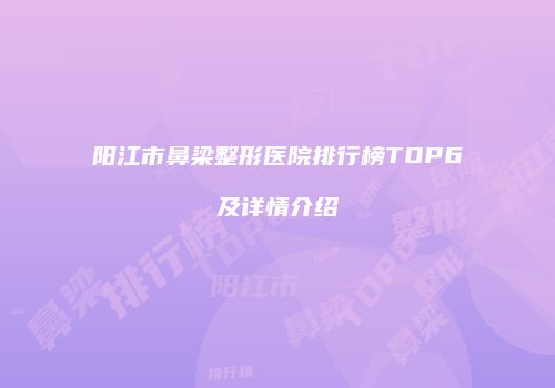 阳江市鼻梁整形医院排行榜TOP6及详情介绍
