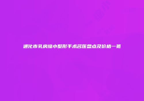 通化市乳房缩小整形手术名医盘点及价格一览