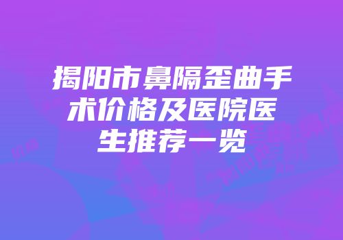 揭阳市鼻隔歪曲手术价格及医院医生推荐一览