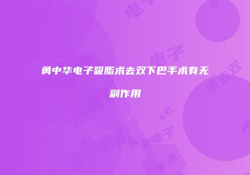 勇中华电子吸脂术去双下巴手术有无副作用