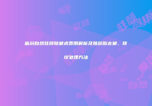 临汾自然驻颜除皱术费用解析及玻尿酸去皱、颈纹处理方法