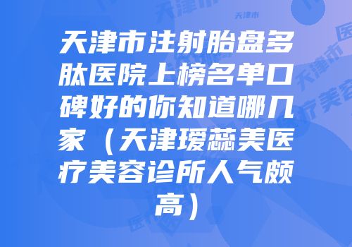 天津市注射胎盘多肽医院上榜名单口碑好的你知道哪几家（天津瑷蕊美医疗美容诊所人气颇高）