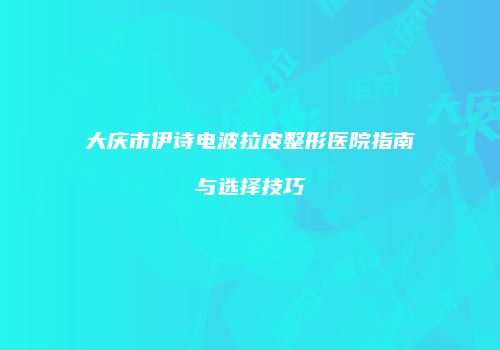 大庆市伊诗电波拉皮整形医院指南与选择技巧