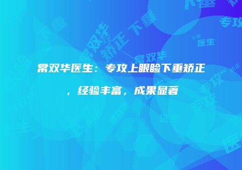 常双华医生：专攻上眼睑下垂矫正，经验丰富，成果显著