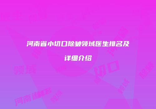 河南省小切口除皱领域医生排名及详细介绍