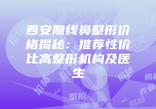 西安雕线鼻整形价格揭秘：推荐性价比高整形机构及医生