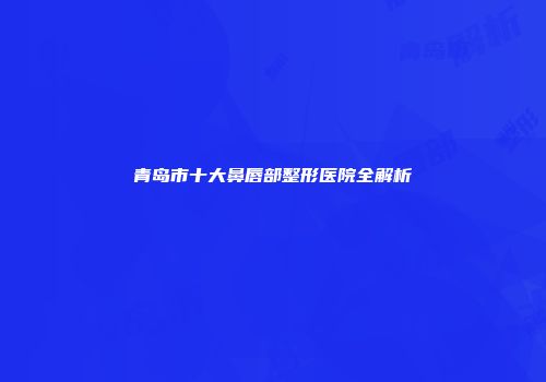 青岛市十大鼻唇部整形医院全解析