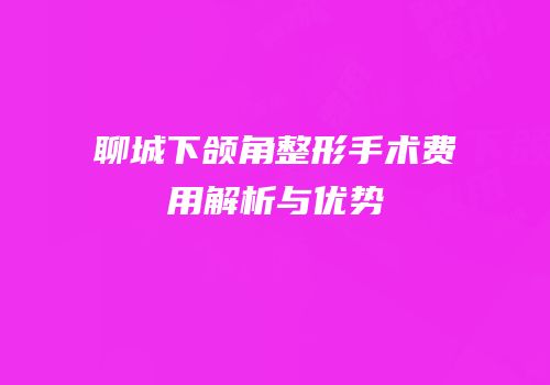 聊城下颌角整形手术费用解析与优势