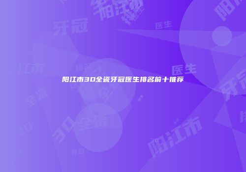 阳江市3D全瓷牙冠医生排名前十推荐