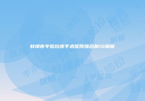蚌埠市半脸拉皮手术医院排名前10解析