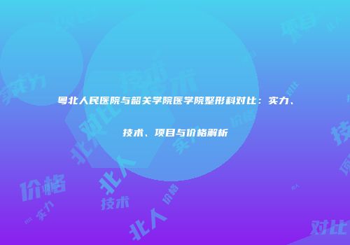 粤北人民医院与韶关学院医学院整形科对比：实力、技术、项目与价格解析