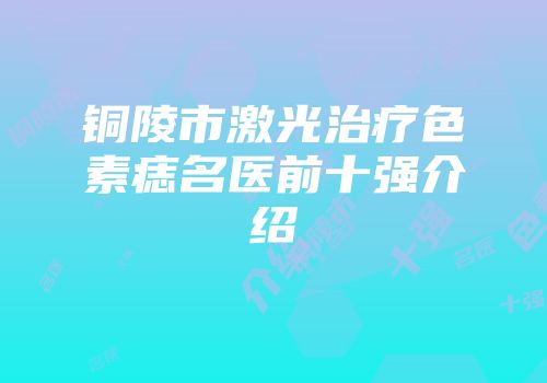 铜陵市激光治疗色素痣名医前十强介绍