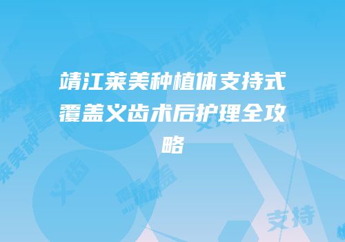 靖江莱美种植体支持式覆盖义齿术后护理全攻略