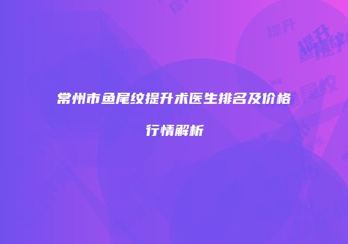 常州市鱼尾纹提升术医生排名及价格行情解析