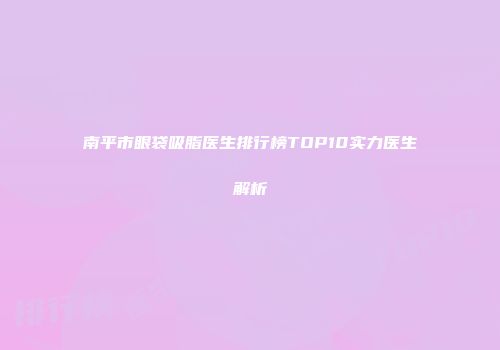 南平市眼袋吸脂医生排行榜TOP10实力医生解析